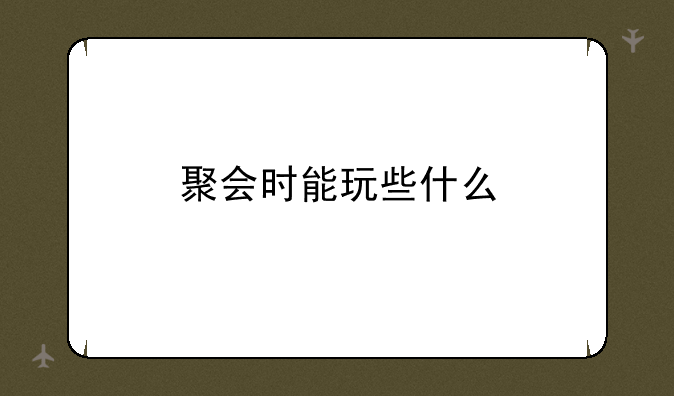 聚会时能玩些什么