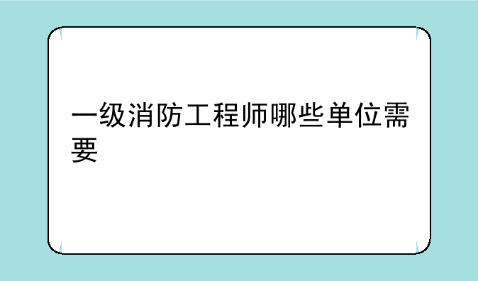 一级消防工程师哪些单位需要