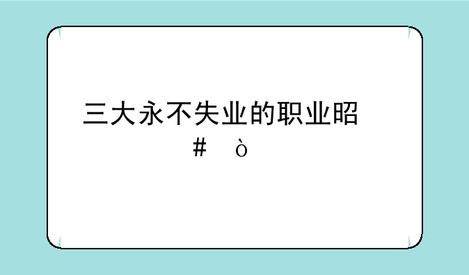 三大永不失业的职业是什么？