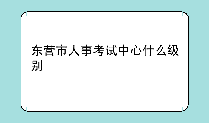 东营市人事考试中心什么级别