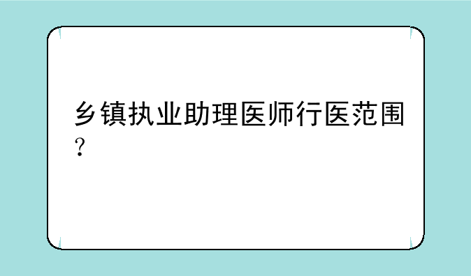 乡镇执业助理医师行医范围？