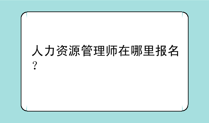 人力资源管理师在哪里报名？