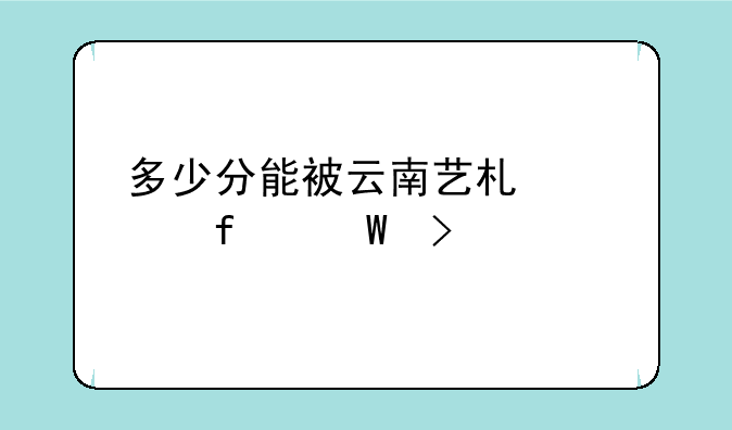 多少分能被云南艺术学院录取