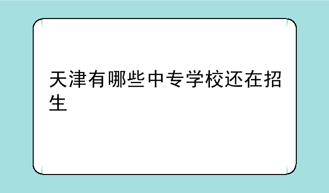 天津有哪些中专学校还在招生