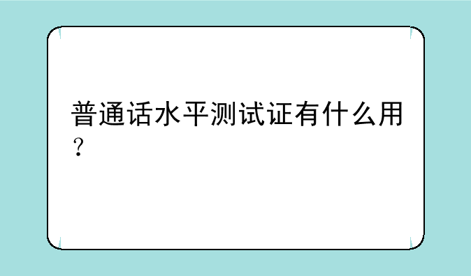 普通话水平测试证有什么用？