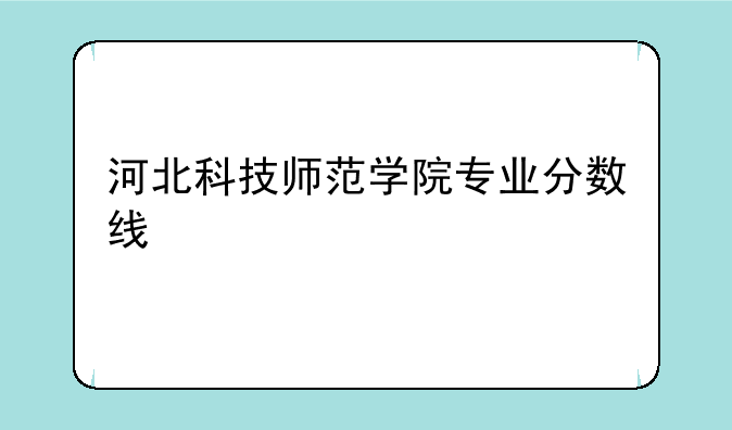 河北科技师范学院专业分数线