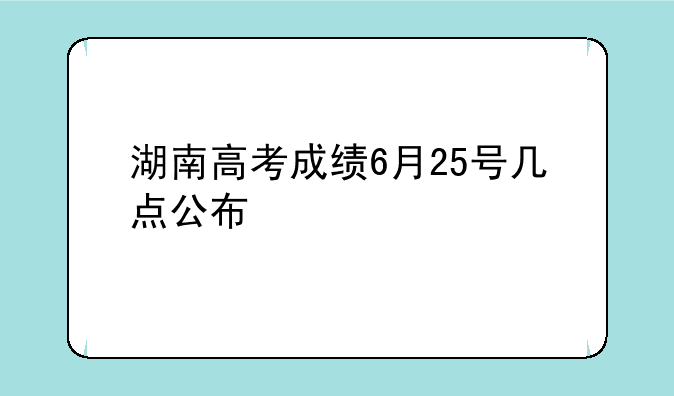 湖南高考成绩6月25号几点公布