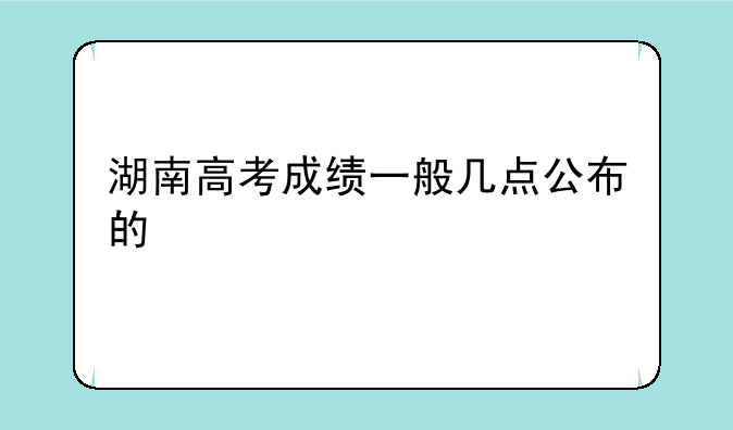 湖南高考成绩一般几点公布的