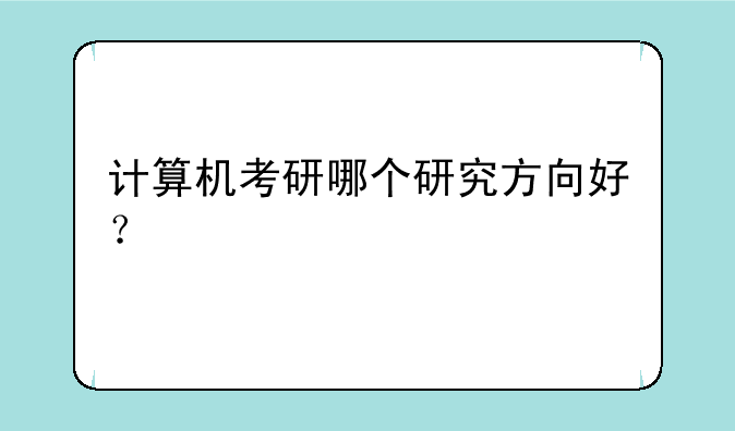 计算机考研哪个研究方向好？