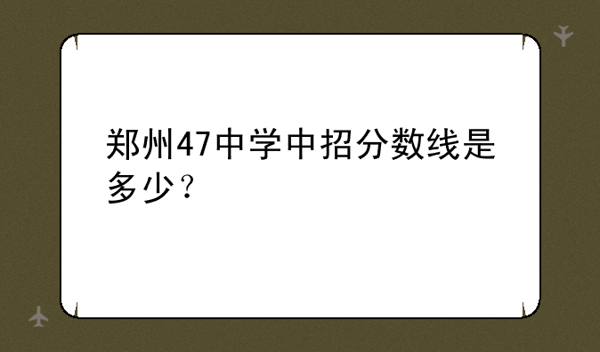 郑州47中学中招分数线是多少？
