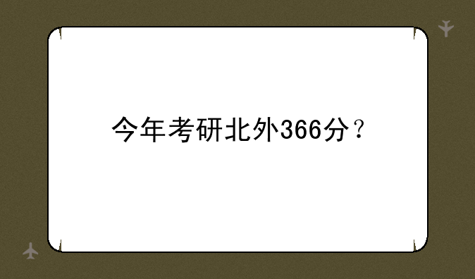 今年考研北外366分？