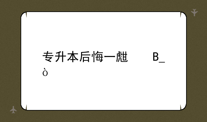 专升本后悔一生吗？