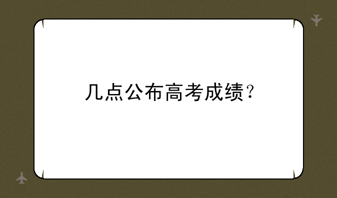 几点公布高考成绩？