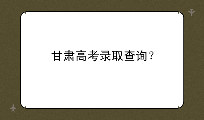 甘肃高考录取查询？