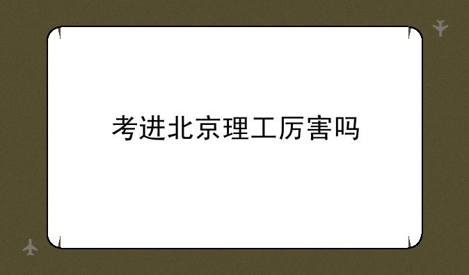 考进北京理工厉害吗