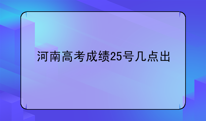 河南高考成绩25号几点出