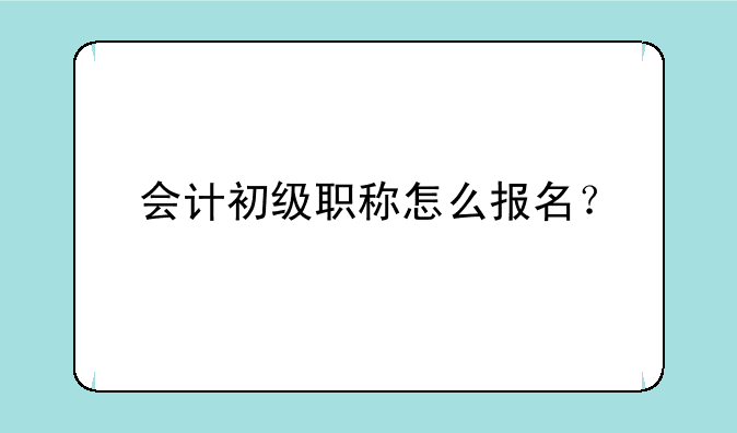 会计初级职称怎么报名？