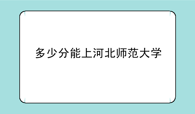 多少分能上河北师范大学