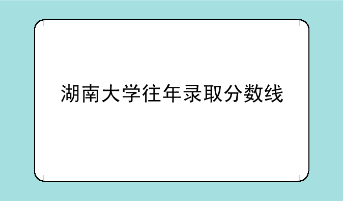 湖南大学往年录取分数线