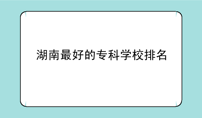 湖南最好的专科学校排名
