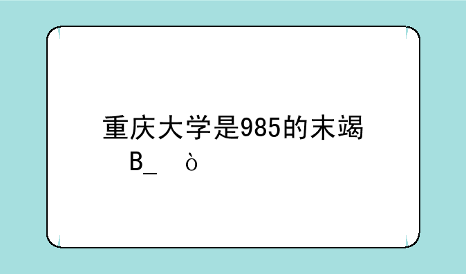 重庆大学是985的末端吗？