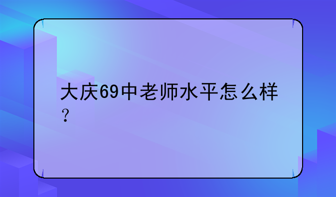 大庆69中老师水平怎么样？