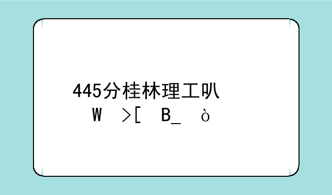 445分桂林理工可以录取吗？
