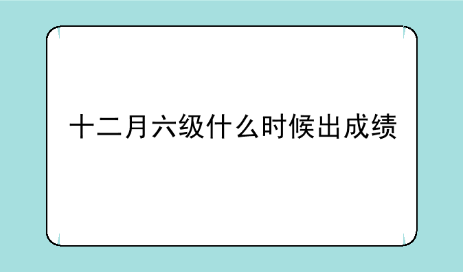 十二月六级什么时候出成绩