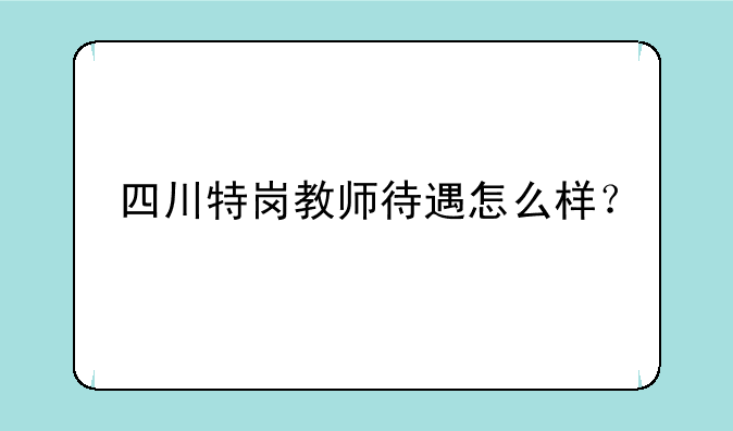 四川特岗教师待遇怎么样？
