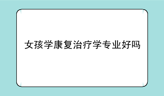 女孩学康复治疗学专业好吗