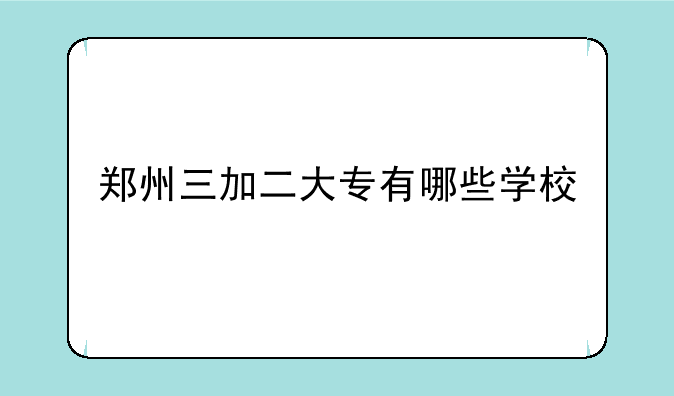 郑州三加二大专有哪些学校