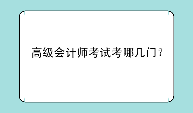 高级会计师考试考哪几门？