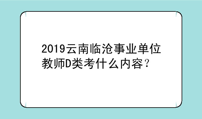 2019云南临沧事业单位教师D类考什么内容？