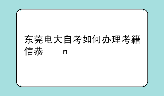 东莞电大自考如何办理考籍信息更正手续？