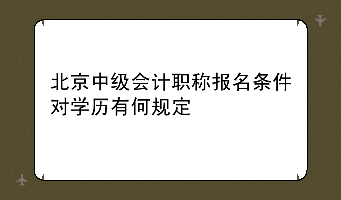 北京中级会计职称报名条件对学历有何规定