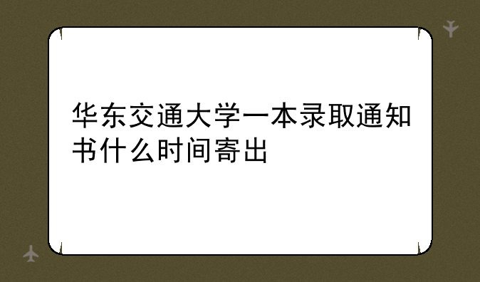 华东交通大学一本录取通知书什么时间寄出