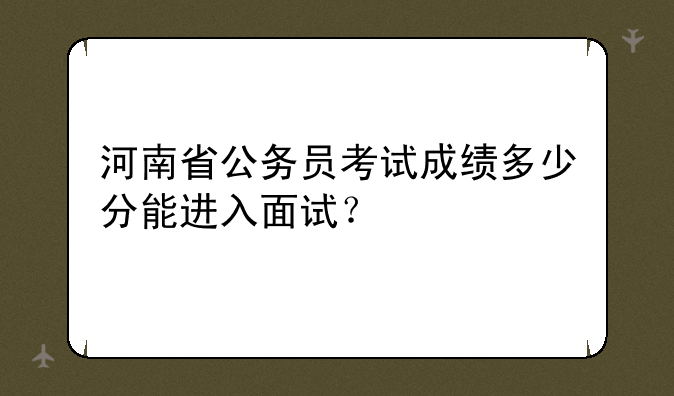 河南省公务员考试成绩多少分能进入面试？