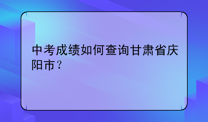 中考成绩如何查询甘肃省庆阳市？