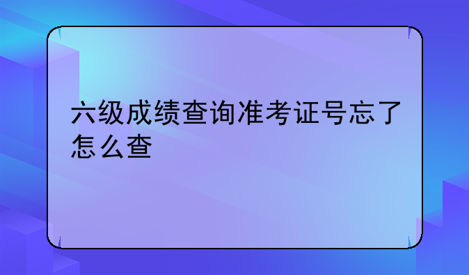 六级成绩查询准考证号忘了怎么查
