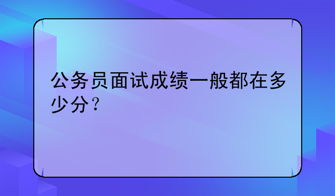 公务员面试成绩一般都在多少分？