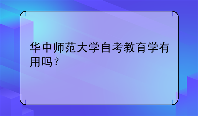 华中师范大学自考教育学有用吗？