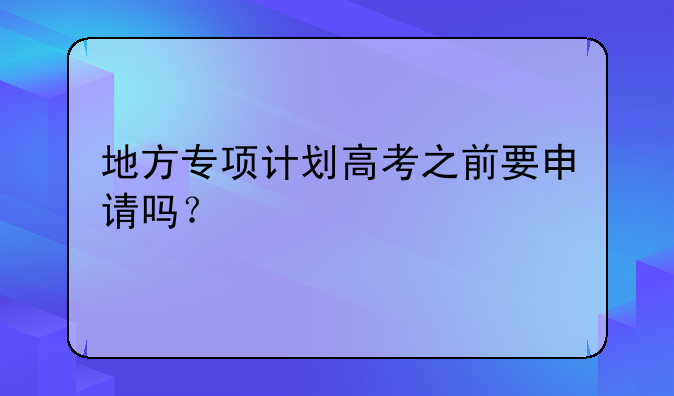 地方专项计划高考之前要申请吗？