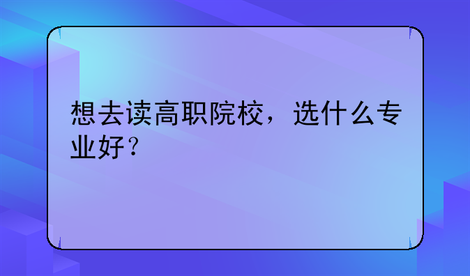 想去读高职院校，选什么专业好？