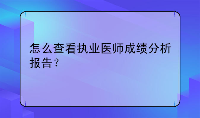 怎么查看执业医师成绩分析报告？