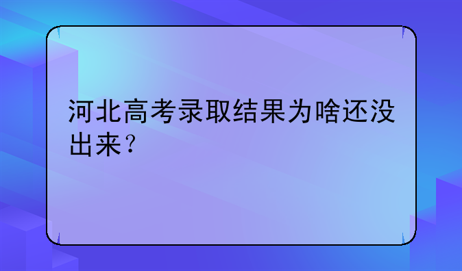 河北高考录取结果为啥还没出来？