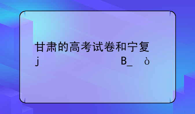 甘肃的高考试卷和宁夏的一样吗？