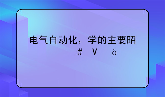 电气自动化，学的主要是什么啊？