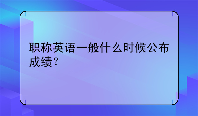 职称英语一般什么时候公布成绩？