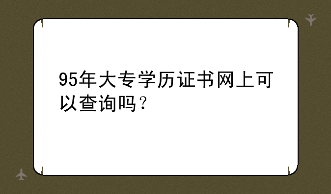 95年大专学历证书网上可以查询吗？