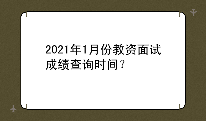 2021年1月份教资面试成绩查询时间？